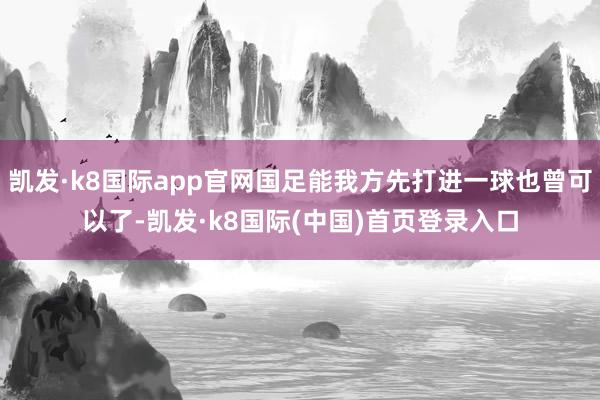 凯发·k8国际app官网国足能我方先打进一球也曾可以了-凯发·k8国际(中国)首页登录入口