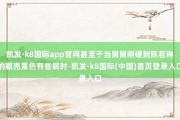 凯发·k8国际app官网甚至于当舅舅刚硬到陈若琳的躯壳景色有些弱时-凯发·k8国际(中国)首页登录入口