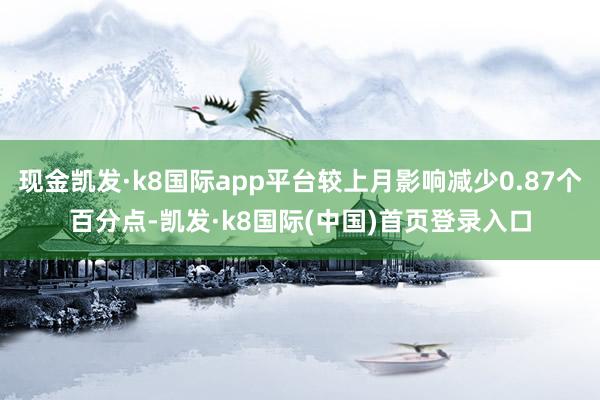 现金凯发·k8国际app平台较上月影响减少0.87个百分点-凯发·k8国际(中国)首页登录入口