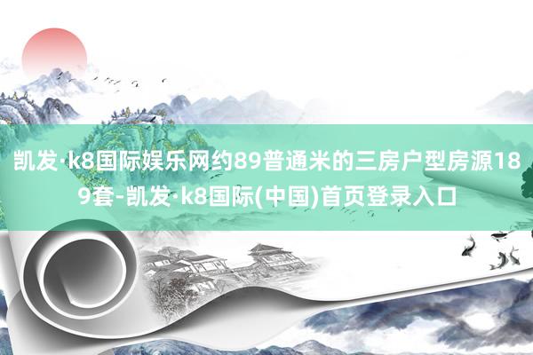 凯发·k8国际娱乐网约89普通米的三房户型房源189套-凯发·k8国际(中国)首页登录入口