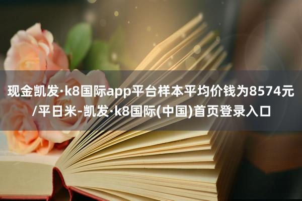 现金凯发·k8国际app平台样本平均价钱为8574元/平日米-凯发·k8国际(中国)首页登录入口